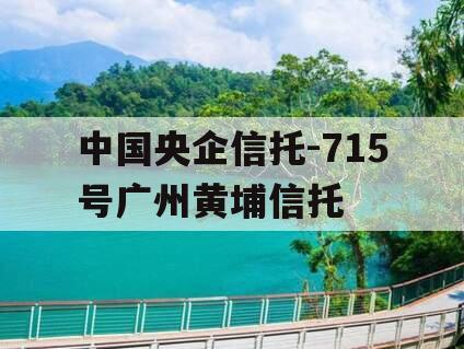 中国央企信托-715号广州黄埔信托