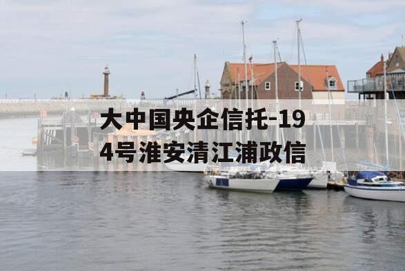 大中国央企信托-194号淮安清江浦政信