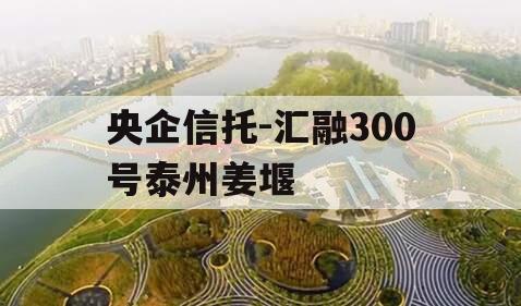 央企信托-汇融300号泰州姜堰