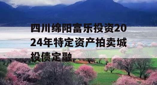 四川绵阳富乐投资2024年特定资产拍卖城投债定融