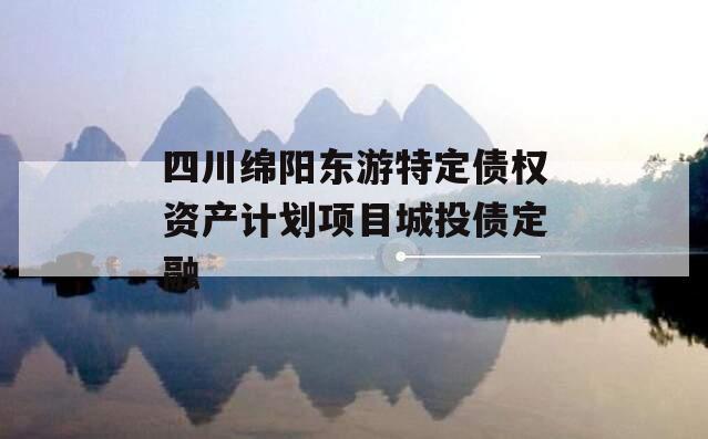 四川绵阳东游特定债权资产计划项目城投债定融