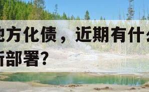地方化债，近期有什么新部署？