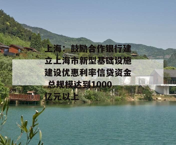 上海：鼓励合作银行建立上海市新型基础设施建设优惠利率信贷资金 总规模达到1000亿元以上