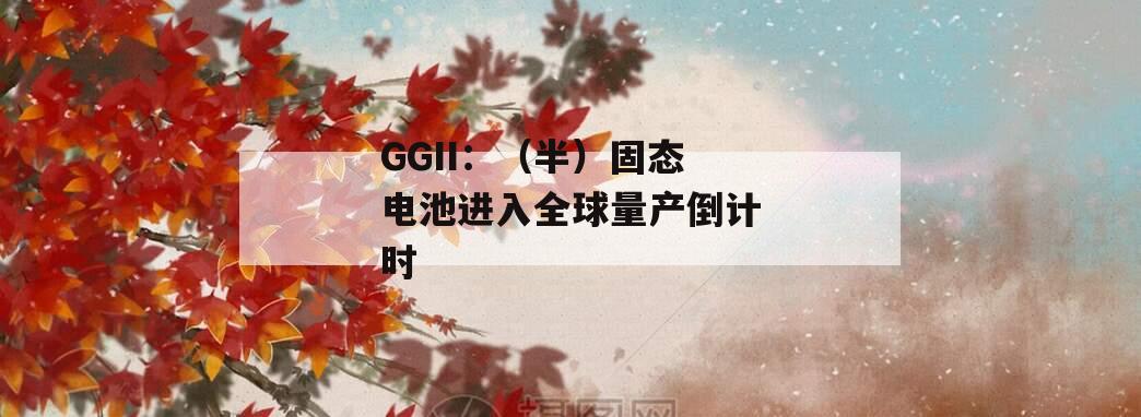 GGII：（半）固态电池进入全球量产倒计时