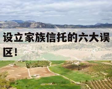 设立家族信托的六大误区！
