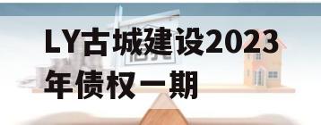 LY古城建设2023年债权一期