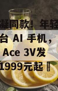 夏思凝同款！年轻人的第一台 AI 手机，一加 Ace 3V发布，1999元起​