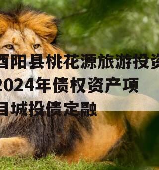 酉阳县桃花源旅游投资2024年债权资产项目城投债定融