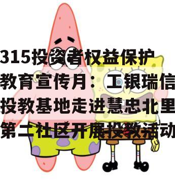 315投资者权益保护教育宣传月：工银瑞信投教基地走进慧忠北里第二社区开展投教活动