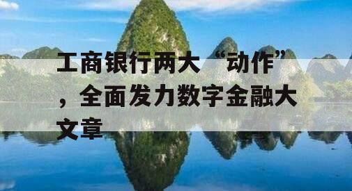 工商银行两大“动作”，全面发力数字金融大文章