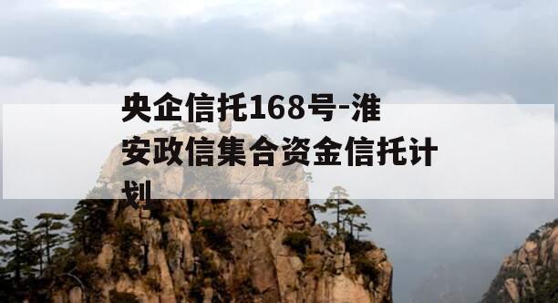 央企信托168号-淮安政信集合资金信托计划