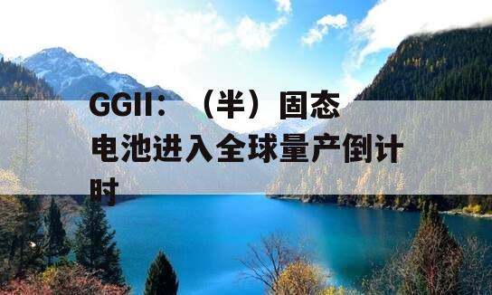 GGII：（半）固态电池进入全球量产倒计时