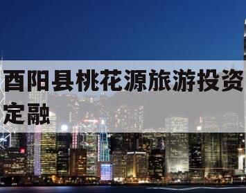 酉阳县桃花源旅游投资定融