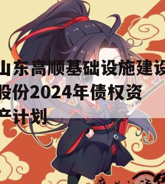 山东高顺基础设施建设股份2024年债权资产计划