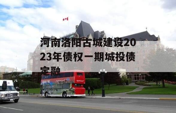 河南洛阳古城建设2023年债权一期城投债定融