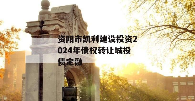 资阳市凯利建设投资2024年债权转让城投债定融