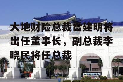 大地财险总裁雷建明将出任董事长，副总裁李晓民将任总裁