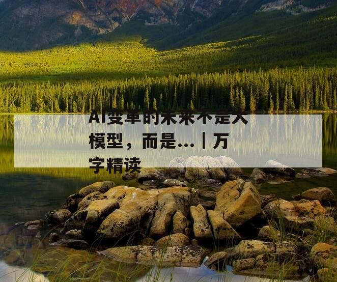 AI变革的未来不是大模型，而是...｜万字精读
