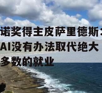 诺奖得主皮萨里德斯：AI没有办法取代绝大多数的就业