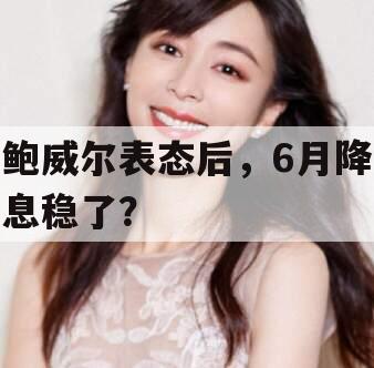 鲍威尔表态后，6月降息稳了？