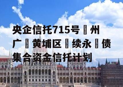 央企信托715号‮州广‬黄埔区‮续永‬债集合资金信托计划