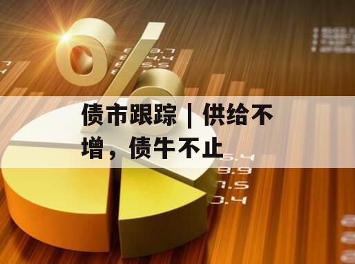 债市跟踪 | 供给不增，债牛不止