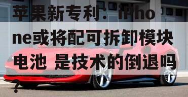 苹果新专利：iPhone或将配可拆卸模块电池 是技术的倒退吗？