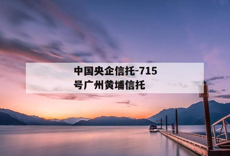 中国央企信托-715号广州黄埔信托