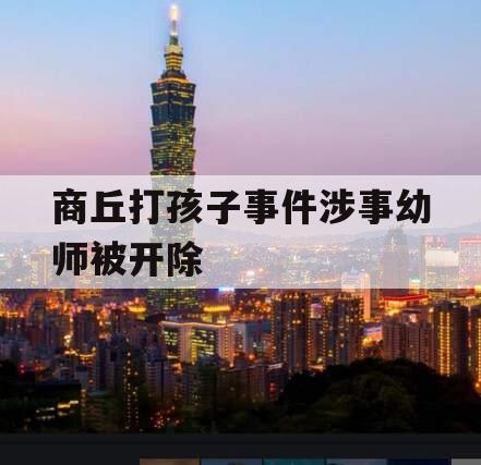 商丘打孩子事件涉事幼师被开除