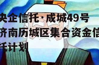 央企信托·成城49号济南历城区集合资金信托计划