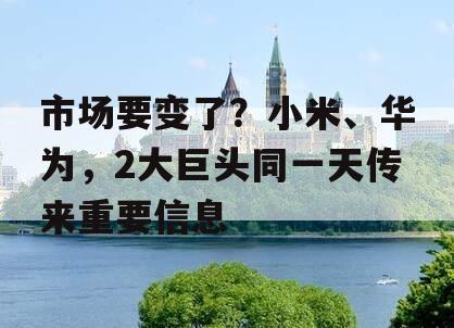 市场要变了？小米、华为，2大巨头同一天传来重要信息