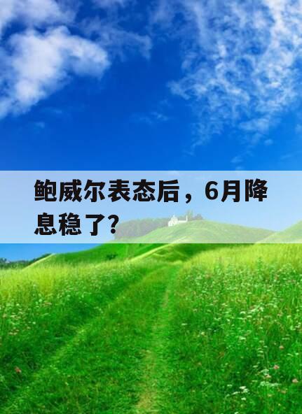 鲍威尔表态后，6月降息稳了？