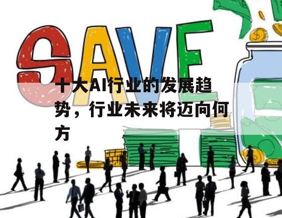 十大AI行业的发展趋势，行业未来将迈向何方