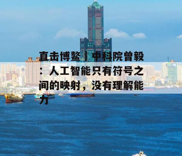 直击博鳌｜中科院曾毅：人工智能只有符号之间的映射，没有理解能力