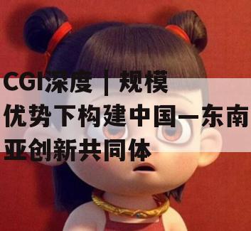 CGI深度 | 规模优势下构建中国—东南亚创新共同体