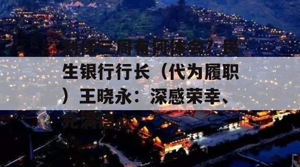 到任三周有何体会？民生银行行长（代为履职）王晓永：深感荣幸、充满信心