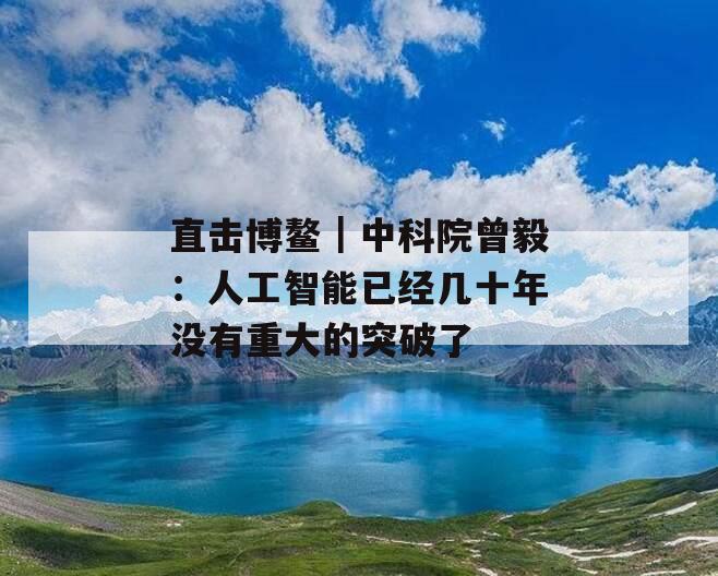 直击博鳌｜中科院曾毅：人工智能已经几十年没有重大的突破了