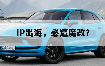 IP出海，必遭魔改？
