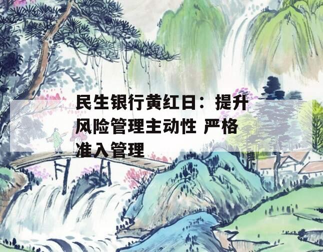 民生银行黄红日：提升风险管理主动性 严格准入管理