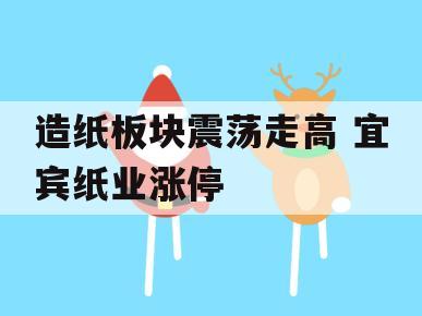 造纸板块震荡走高 宜宾纸业涨停