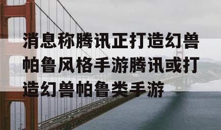 消息称腾讯正打造幻兽帕鲁风格手游腾讯或打造幻兽帕鲁类手游