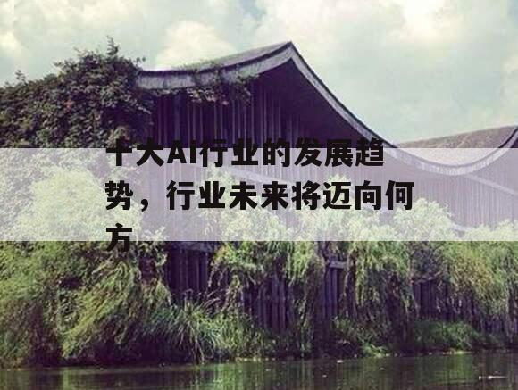 十大AI行业的发展趋势，行业未来将迈向何方