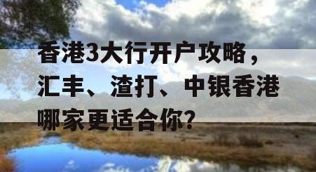 香港3大行开户攻略，汇丰、渣打、中银香港哪家更适合你？