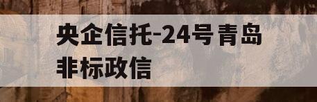 央企信托-24号青岛非标政信