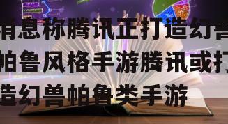消息称腾讯正打造幻兽帕鲁风格手游腾讯或打造幻兽帕鲁类手游
