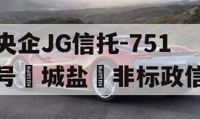 央企JG信托-751号‮城盐‬非标政信
