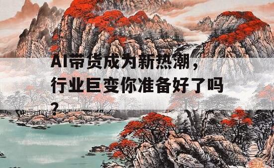 AI带货成为新热潮，行业巨变你准备好了吗？