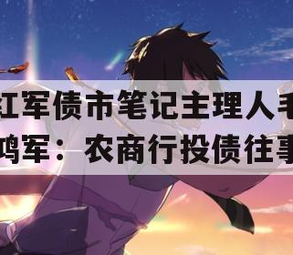 红军债市笔记主理人毛鸿军：农商行投债往事