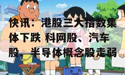 快讯：港股三大指数集体下跌 科网股、汽车股、半导体概念股走弱