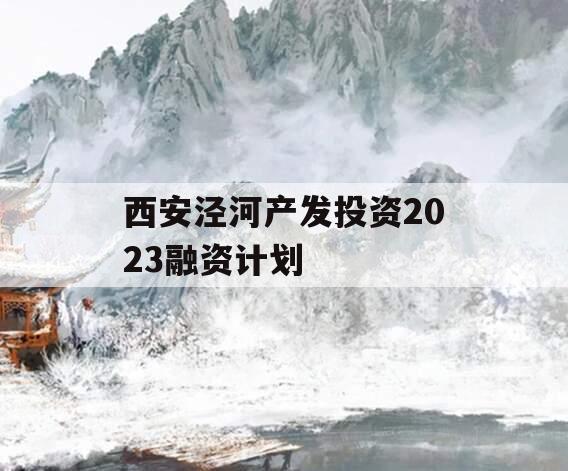 西安泾河产发投资2023融资计划